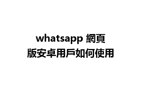 whatsapp 網頁版安卓用戶如何使用