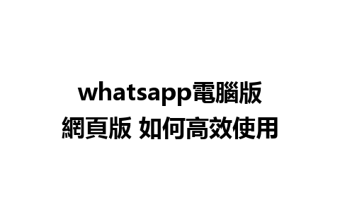 whatsapp電腦版網頁版 如何高效使用