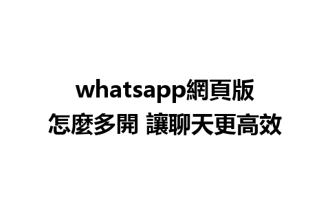 whatsapp網頁版怎麼多開 讓聊天更高效