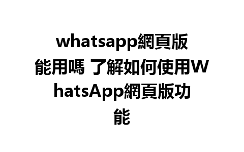 whatsapp網頁版能用嗎 了解如何使用WhatsApp網頁版功能