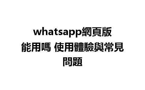 whatsapp網頁版能用嗎 使用體驗與常見問題