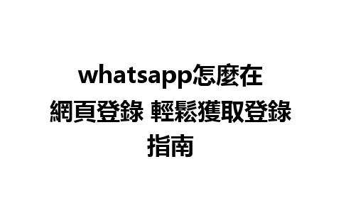 whatsapp怎麼在網頁登錄 輕鬆獲取登錄指南