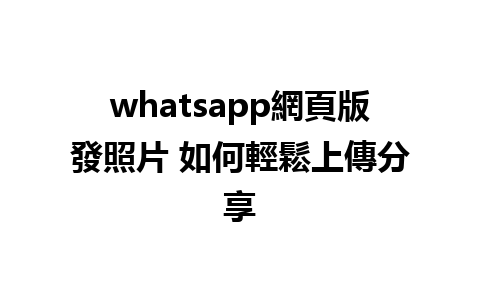 whatsapp網頁版發照片 如何輕鬆上傳分享