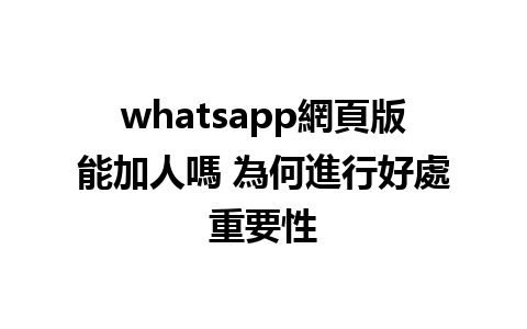 whatsapp網頁版能加人嗎 為何進行好處重要性