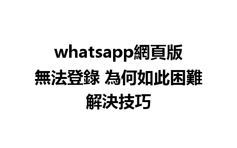 whatsapp網頁版無法登錄 為何如此困難解決技巧