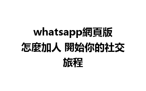 whatsapp網頁版怎麼加人 開始你的社交旅程