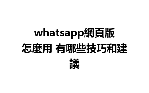 whatsapp網頁版怎麼用 有哪些技巧和建議