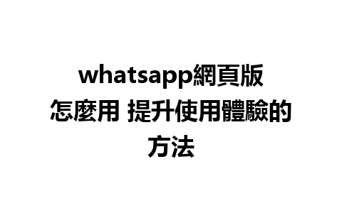 whatsapp網頁版怎麼用 提升使用體驗的方法