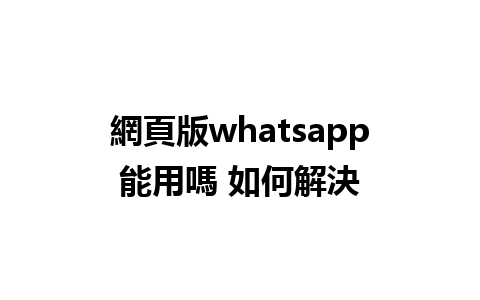 網頁版whatsapp能用嗎 如何解決